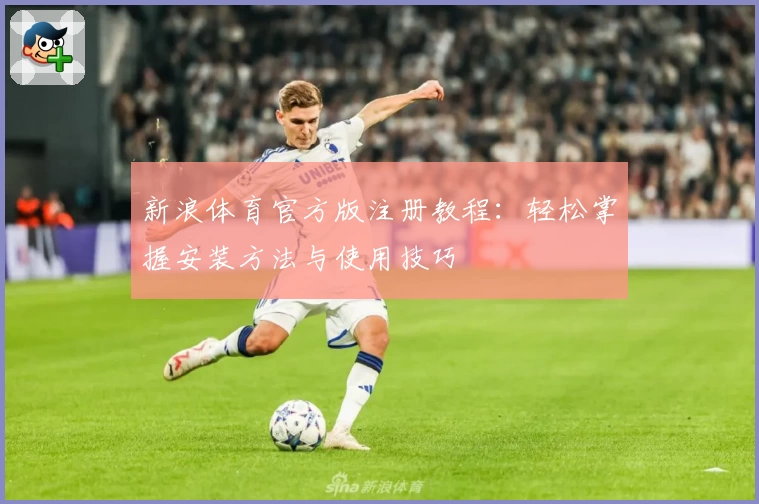 新浪体育官方版注册教程：轻松掌握安装方法与使用技巧