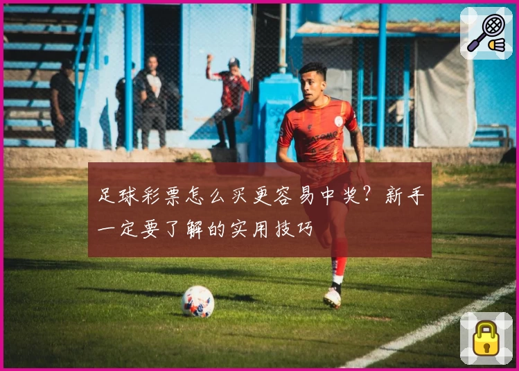 足球彩票怎么买更容易中奖?新手一定要了解的实用技巧