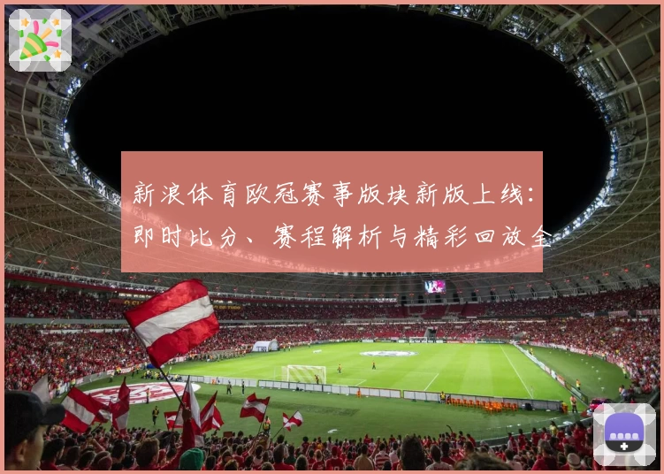 新浪体育欧冠赛事版块新版上线：即时比分、赛程解析与精彩回放全方位提升观赛体验
