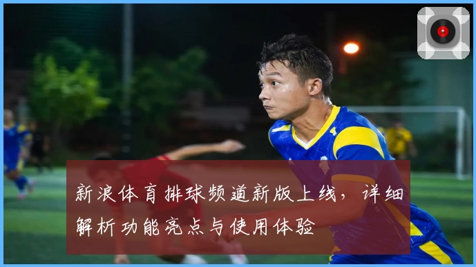 新浪体育排球频道新版上线，详细解析功能亮点与使用体验