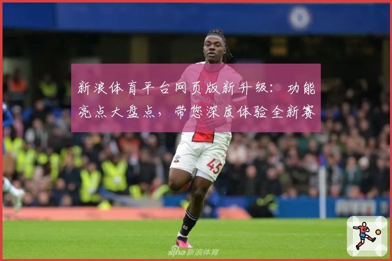新浪体育平台网页版新升级：功能亮点大盘点，带您深度体验全新赛事资讯魅力