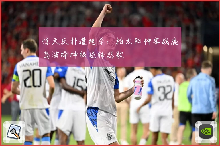 惊天反扑遭绝杀，柏太阳神客战鹿岛演绎神级逆转悲歌