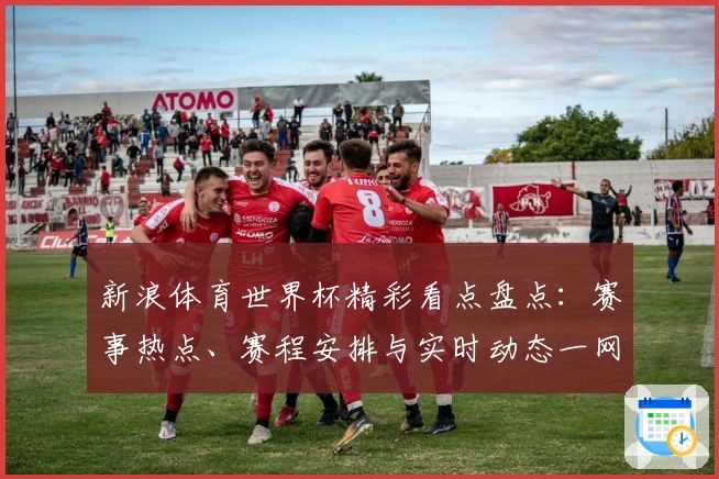 新浪体育世界杯精彩看点盘点:赛事热点、赛程安排与实时动态一网打尽