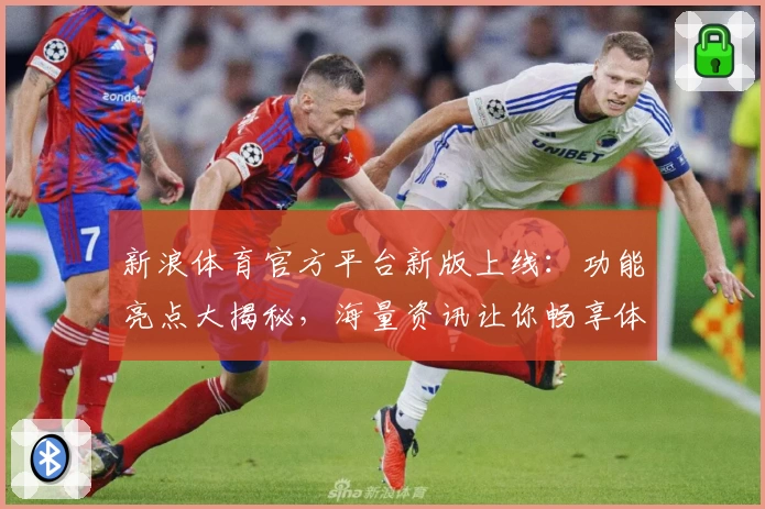 新浪体育官方平台新版上线：功能亮点大揭秘，海量资讯让你畅享体育盛宴