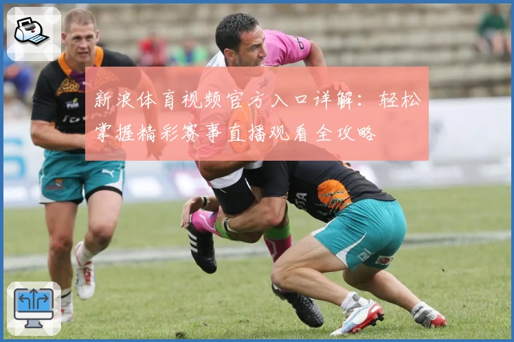 新浪体育视频官方入口详解:轻松掌握精彩赛事直播观看全攻略