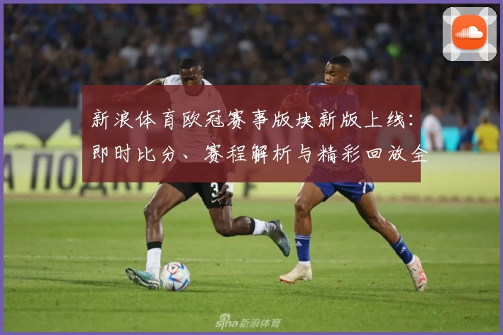 新浪体育欧冠赛事版块新版上线：即时比分、赛程解析与精彩回放全方位提升观赛体验