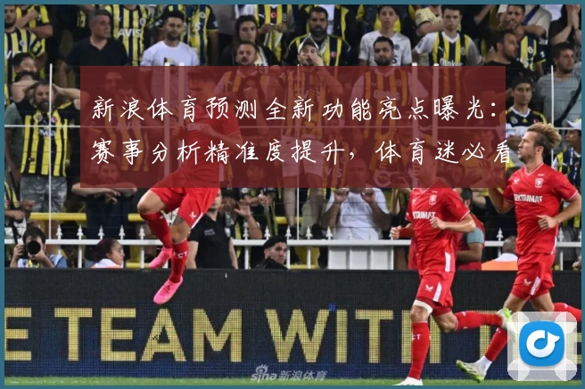 新浪体育预测全新功能亮点曝光：赛事分析精准度提升，体育迷必看指南