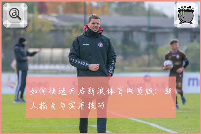 如何快速开启新浪体育网页版：新人指南与实用技巧