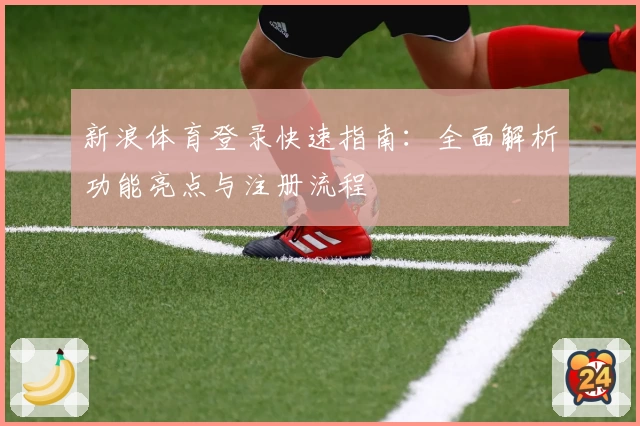 新浪体育登录快速指南：全面解析功能亮点与注册流程